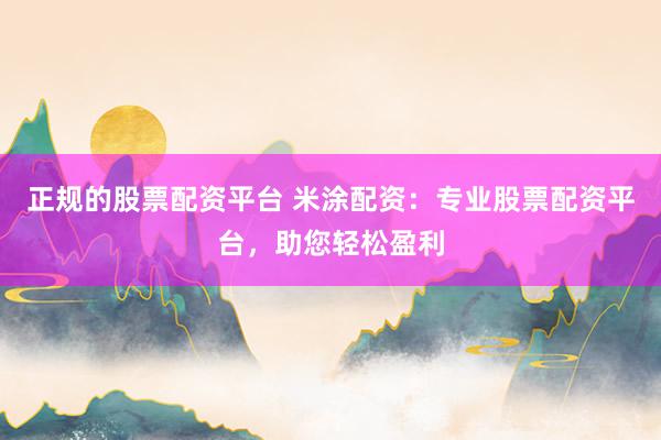 正规的股票配资平台 米涂配资：专业股票配资平台，助您轻松盈利