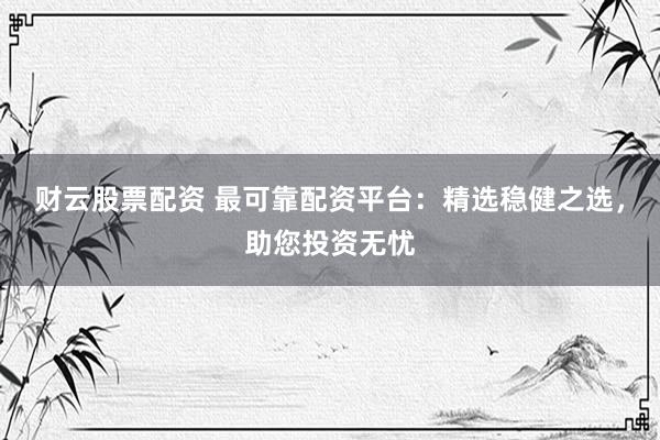 财云股票配资 最可靠配资平台：精选稳健之选，助您投资无忧
