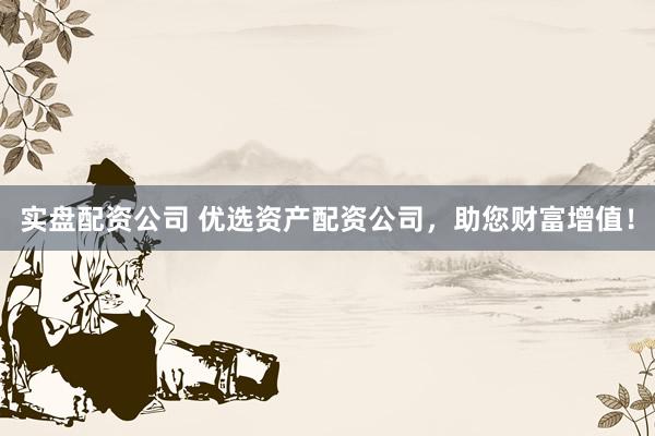 实盘配资公司 优选资产配资公司，助您财富增值！