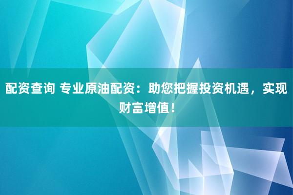 配资查询 专业原油配资:助您把握投资机遇,实现财富增值!