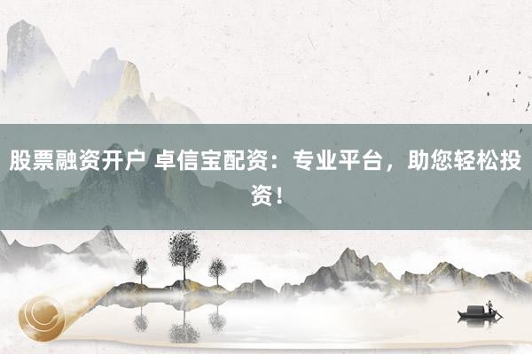 股票融资开户 卓信宝配资：专业平台，助您轻松投资！