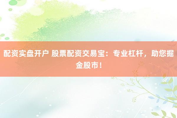 配资实盘开户 股票配资交易宝：专业杠杆，助您掘金股市！