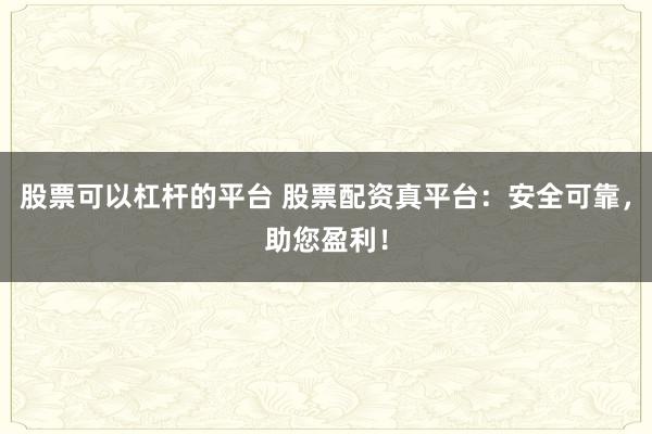 股票可以杠杆的平台 股票配资真平台：安全可靠，助您盈利！