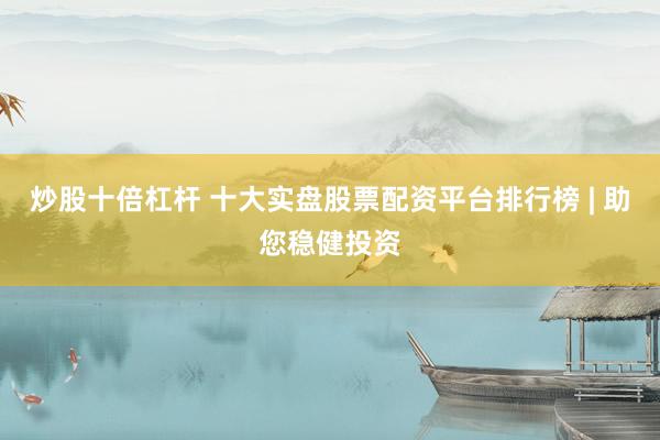 炒股十倍杠杆 十大实盘股票配资平台排行榜 | 助您稳健投资