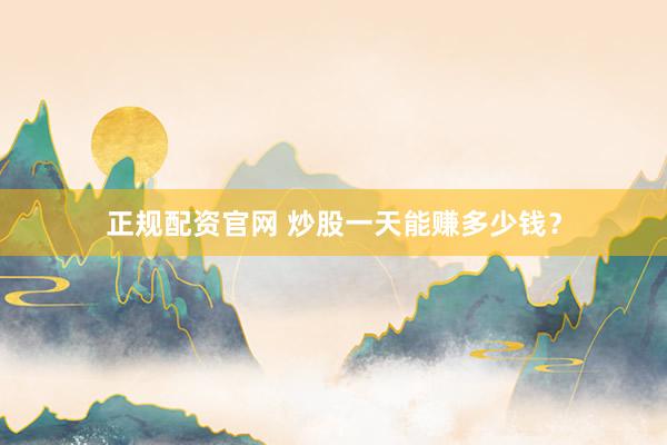 正规配资官网 炒股一天能赚多少钱？