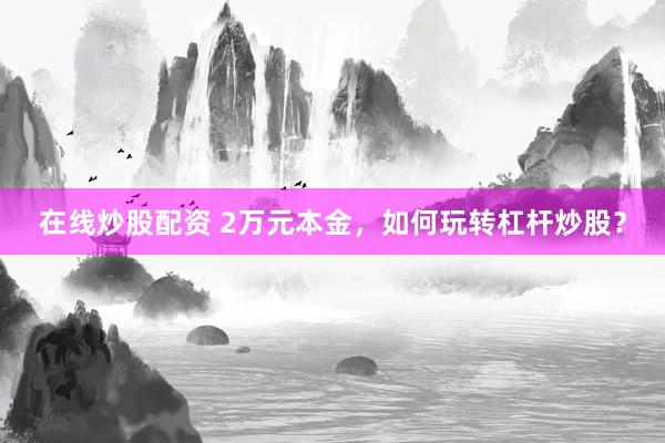 在线炒股配资 2万元本金，如何玩转杠杆炒股？