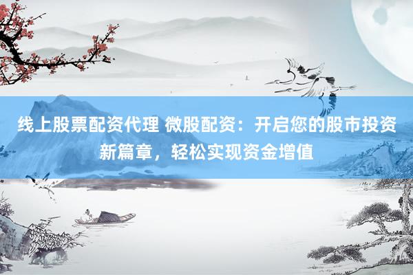 线上股票配资代理 微股配资：开启您的股市投资新篇章，轻松实现资金增值
