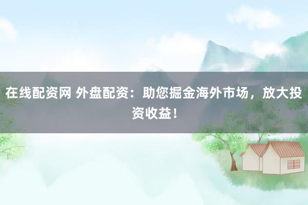 在线配资网 外盘配资：助您掘金海外市场，放大投资收益！