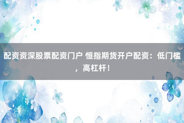 配资资深股票配资门户 恒指期货开户配资：低门槛，高杠杆！