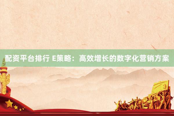 配资平台排行 E策略：高效增长的数字化营销方案
