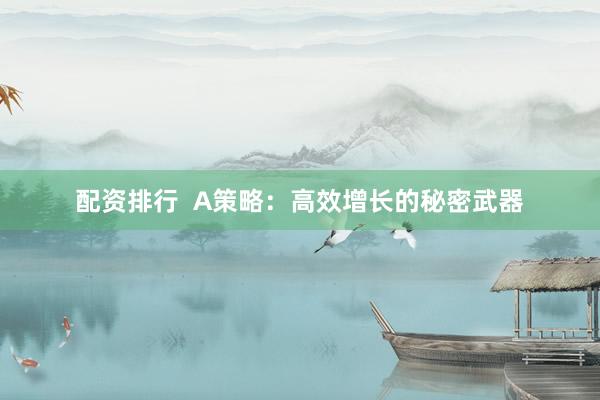 配资排行  A策略：高效增长的秘密武器
