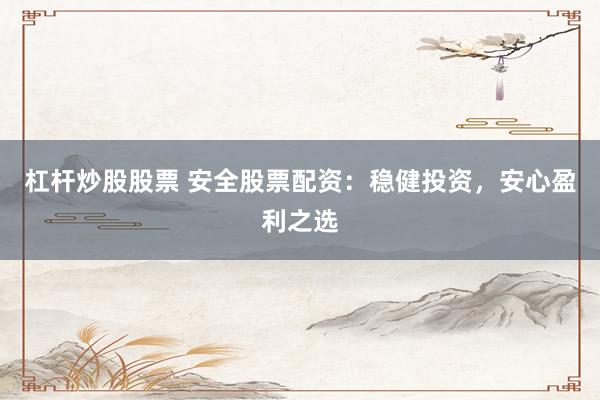 杠杆炒股股票 安全股票配资：稳健投资，安心盈利之选