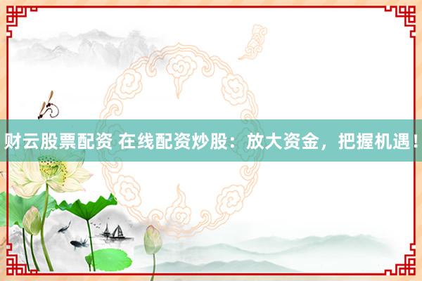 财云股票配资 在线配资炒股：放大资金，把握机遇！