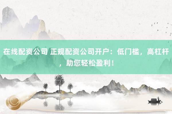在线配资公司 正规配资公司开户：低门槛，高杠杆，助您轻松盈利！