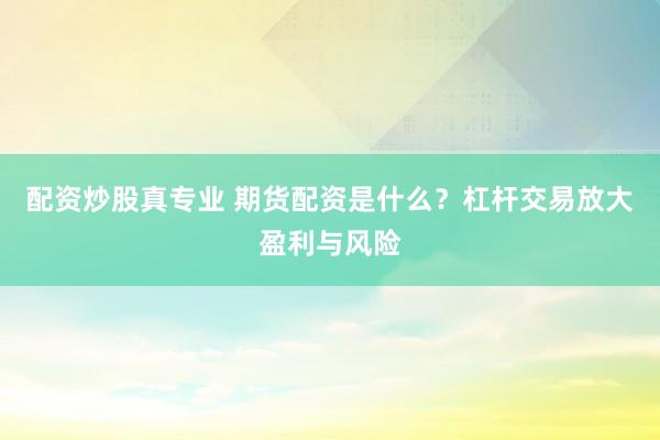 配资炒股真专业 期货配资是什么？杠杆交易放大盈利与风险