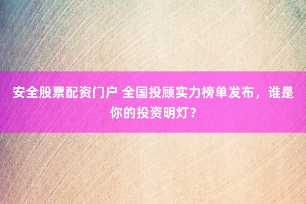 安全股票配资门户 全国投顾实力榜单发布，谁是你的投资明灯？