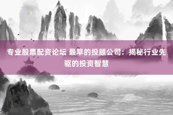 专业股票配资论坛 最早的投顾公司：揭秘行业先驱的投资智慧