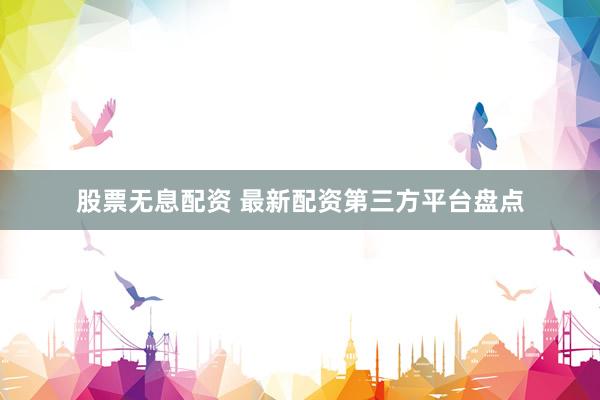 股票无息配资 最新配资第三方平台盘点