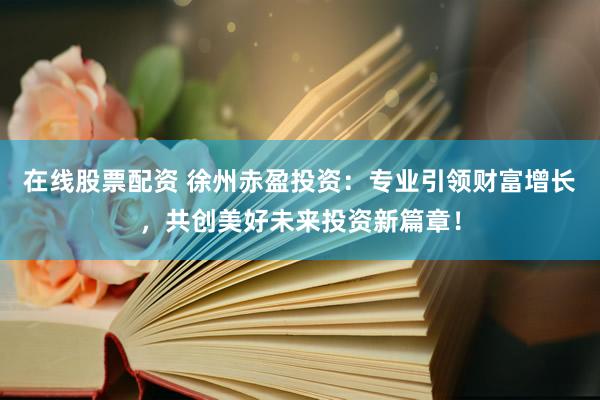 在线股票配资 徐州赤盈投资：专业引领财富增长，共创美好未来投资新篇章！