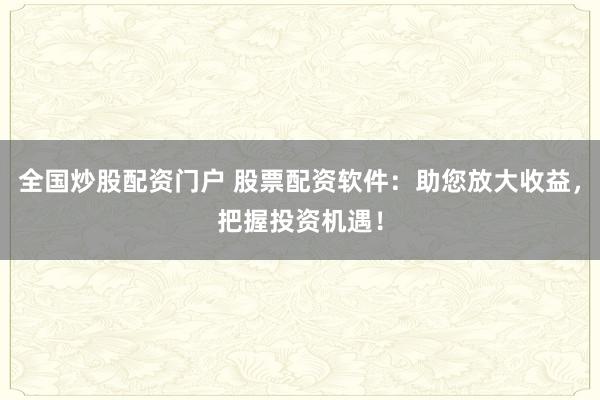 全国炒股配资门户 股票配资软件：助您放大收益，把握投资机遇！