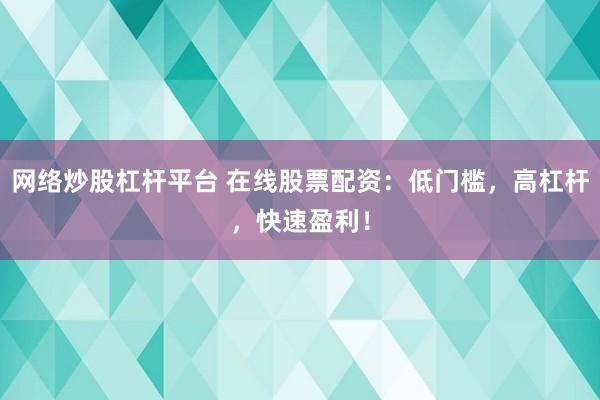网络炒股杠杆平台 在线股票配资：低门槛，高杠杆，快速盈利！