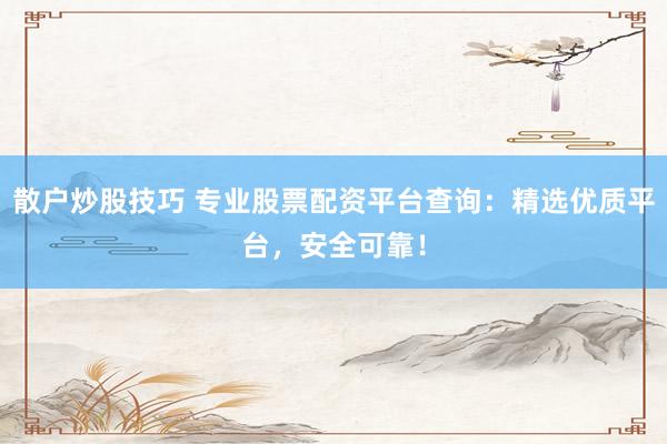 散户炒股技巧 专业股票配资平台查询：精选优质平台，安全可靠！