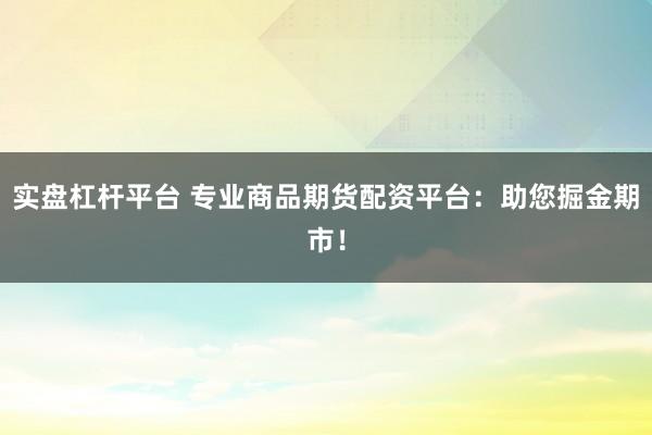 实盘杠杆平台 专业商品期货配资平台：助您掘金期市！