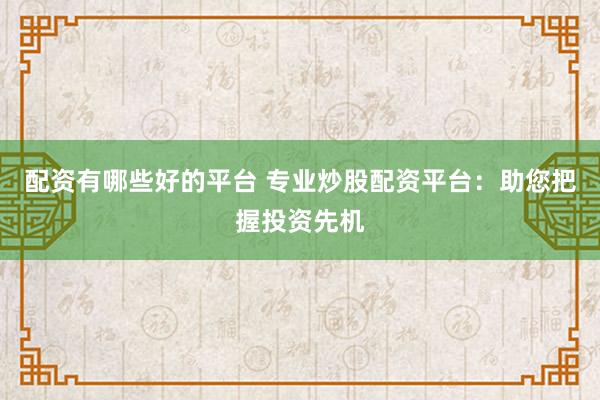 配资有哪些好的平台 专业炒股配资平台：助您把握投资先机