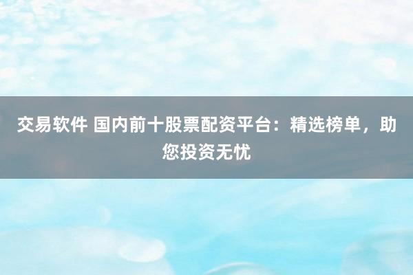 交易软件 国内前十股票配资平台：精选榜单，助您投资无忧