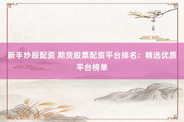 新手炒股配资 期货股票配资平台排名：精选优质平台榜单