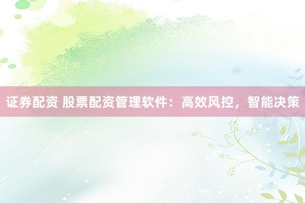 证券配资 股票配资管理软件：高效风控，智能决策