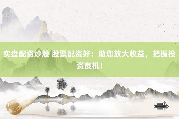 实盘配资炒股 股票配资好：助您放大收益，把握投资良机！