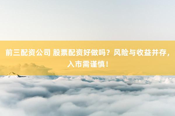 前三配资公司 股票配资好做吗？风险与收益并存，入市需谨慎！