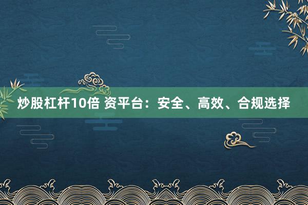 炒股杠杆10倍 资平台：安全、高效、合规选择