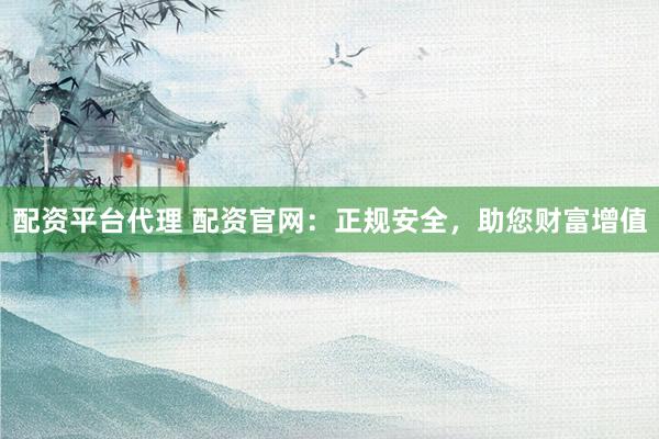 配资平台代理 配资官网：正规安全，助您财富增值