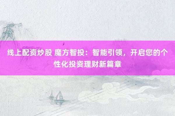 线上配资炒股 魔方智投：智能引领，开启您的个性化投资理财新篇章