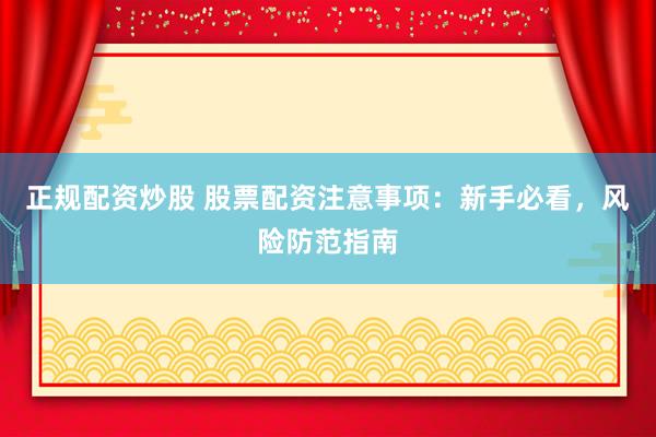 正规配资炒股 股票配资注意事项：新手必看，风险防范指南