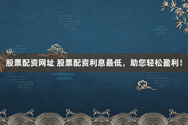 股票配资网址 股票配资利息最低，助您轻松盈利！