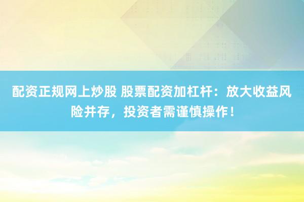 配资正规网上炒股 股票配资加杠杆：放大收益风险并存，投资者需谨慎操作！