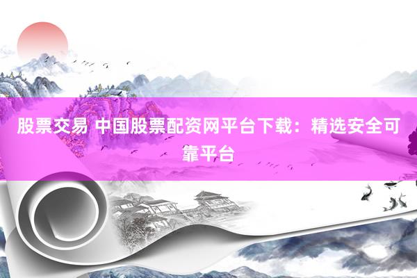 股票交易 中国股票配资网平台下载:精选安全可靠平台