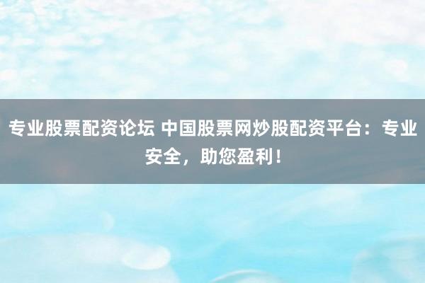专业股票配资论坛 中国股票网炒股配资平台：专业安全，助您盈利！