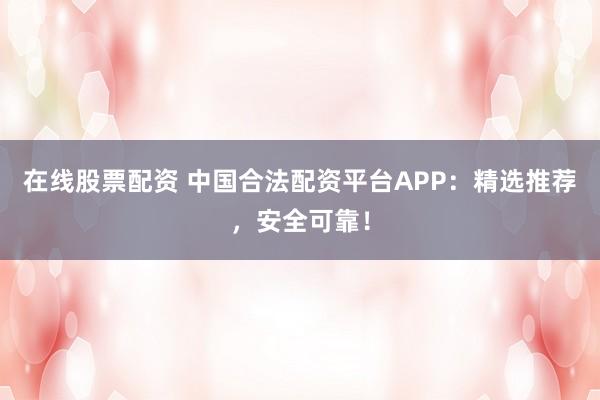 在线股票配资 中国合法配资平台APP:精选推荐,安全可靠!