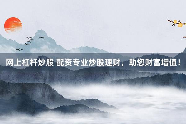 网上杠杆炒股 配资专业炒股理财，助您财富增值！