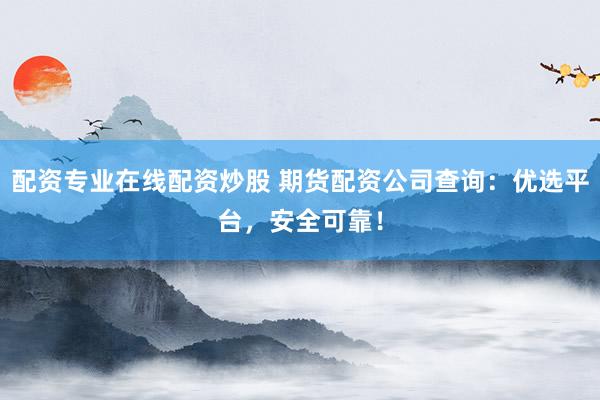 配资专业在线配资炒股 期货配资公司查询：优选平台，安全可靠！