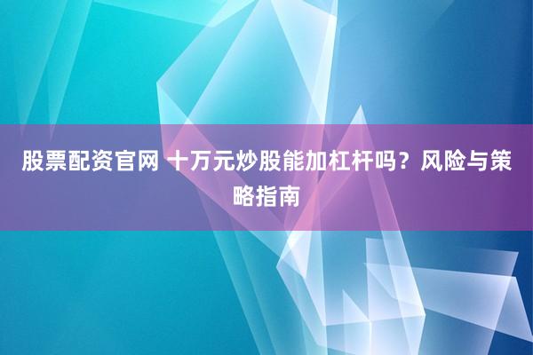 股票配资官网 十万元炒股能加杠杆吗？风险与策略指南