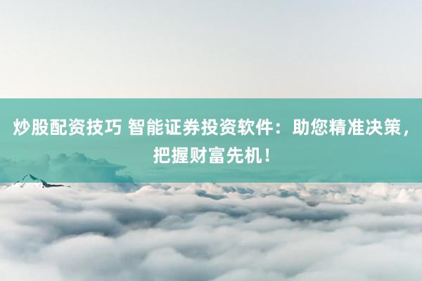 炒股配资技巧 智能证券投资软件：助您精准决策，把握财富先机！