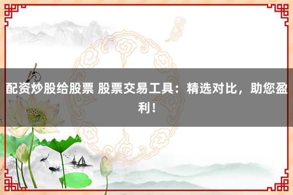 配资炒股给股票 股票交易工具：精选对比，助您盈利！