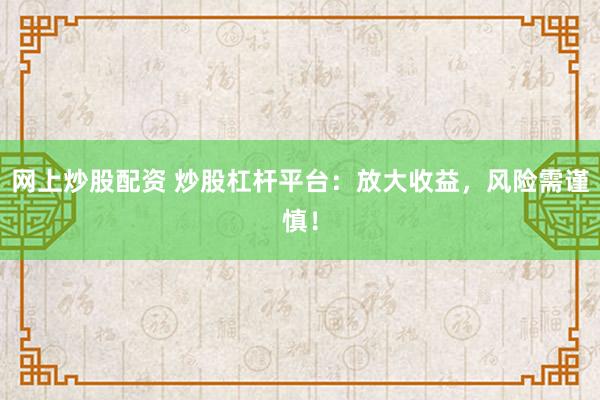 网上炒股配资 炒股杠杆平台：放大收益，风险需谨慎！