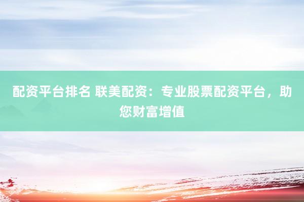 配资平台排名 联美配资：专业股票配资平台，助您财富增值