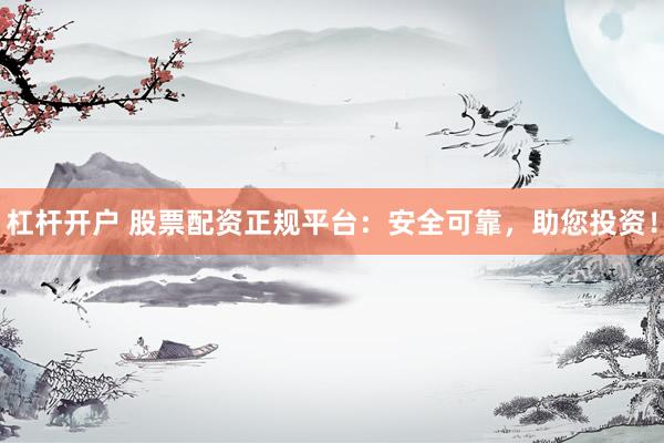 杠杆开户 股票配资正规平台：安全可靠，助您投资！